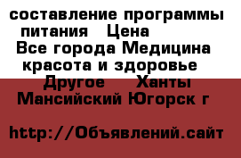 составление программы питания › Цена ­ 2 500 - Все города Медицина, красота и здоровье » Другое   . Ханты-Мансийский,Югорск г.